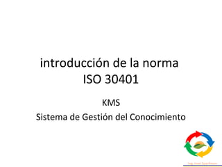 introducción de la norma
ISO 30401
KMS
Sistema de Gestión del Conocimiento
 