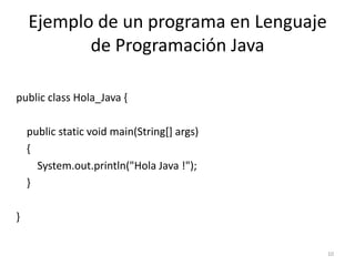 Ejemplo de un programa en Lenguaje
de Programación Java
public class Hola_Java {
public static void main(String[] args)
{
System.out.println("Hola Java !");
}
}
10
 