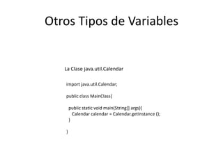 Otros Tipos de Variables
import java.util.Calendar;
public class MainClass{
public static void main(String[] args){
Calendar calendar = Calendar.getInstance ();
}
}
La Clase java.util.Calendar
 