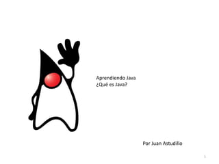 Aprendiendo Java
¿Qué es Java?
Por Juan Astudillo
1
 