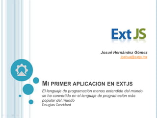 Josué Hernández Gómez
                                         joshua@extjs.mx




MI PRIMER APLICACION EN EXTJS
El lenguaje de programación menos entendido del mundo
se ha convertido en el lenguaje de programación más
popular del mundo
Douglas Crockford
 