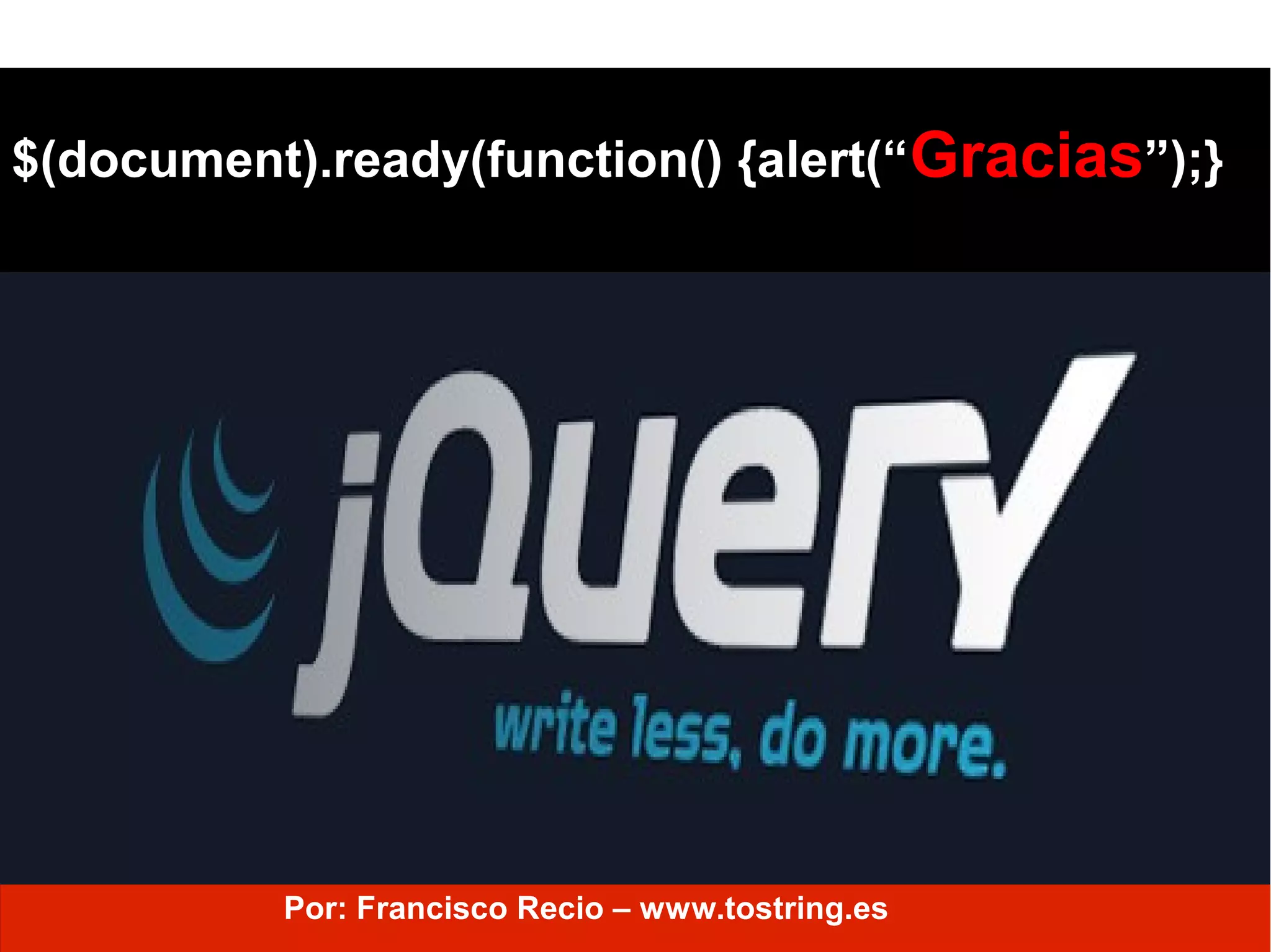 $(document).ready(function() {alert(“Gracias”);}
Por: Francisco Recio – www.tostring.es
 