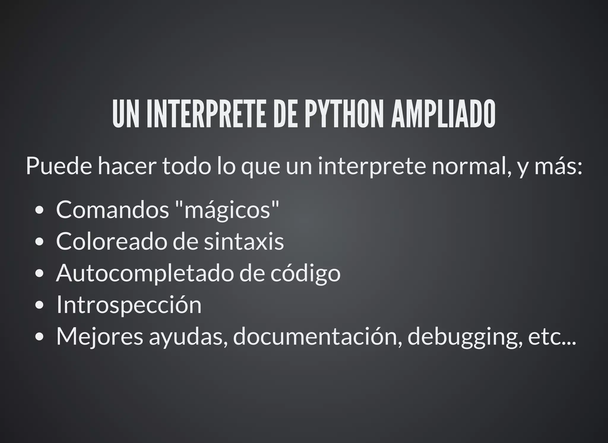 UN INTERPRETE DE PYTHON AMPLIADO
Puede hacer todo lo que un interprete normal, y más:
Comandos "mágicos"
Coloreado de sintaxis
Autocompletado de código
Introspección
Mejores ayudas, documentación, debugging, etc...
 
