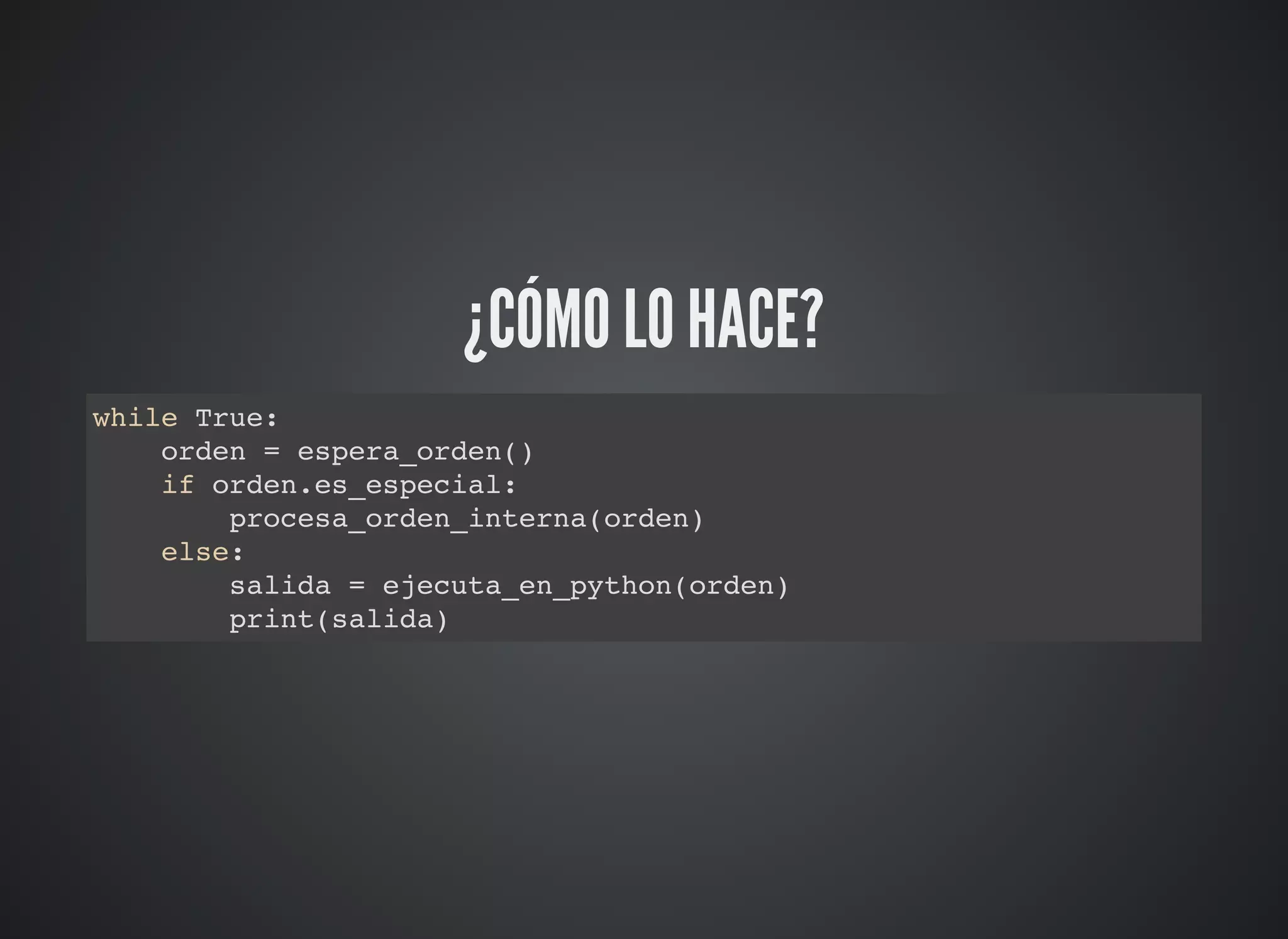 ¿CÓMO LO HACE?
while True:
orden = espera_orden()
if orden.es_especial:
procesa_orden_interna(orden)
else:
salida = ejecuta_en_python(orden)
print(salida)
 