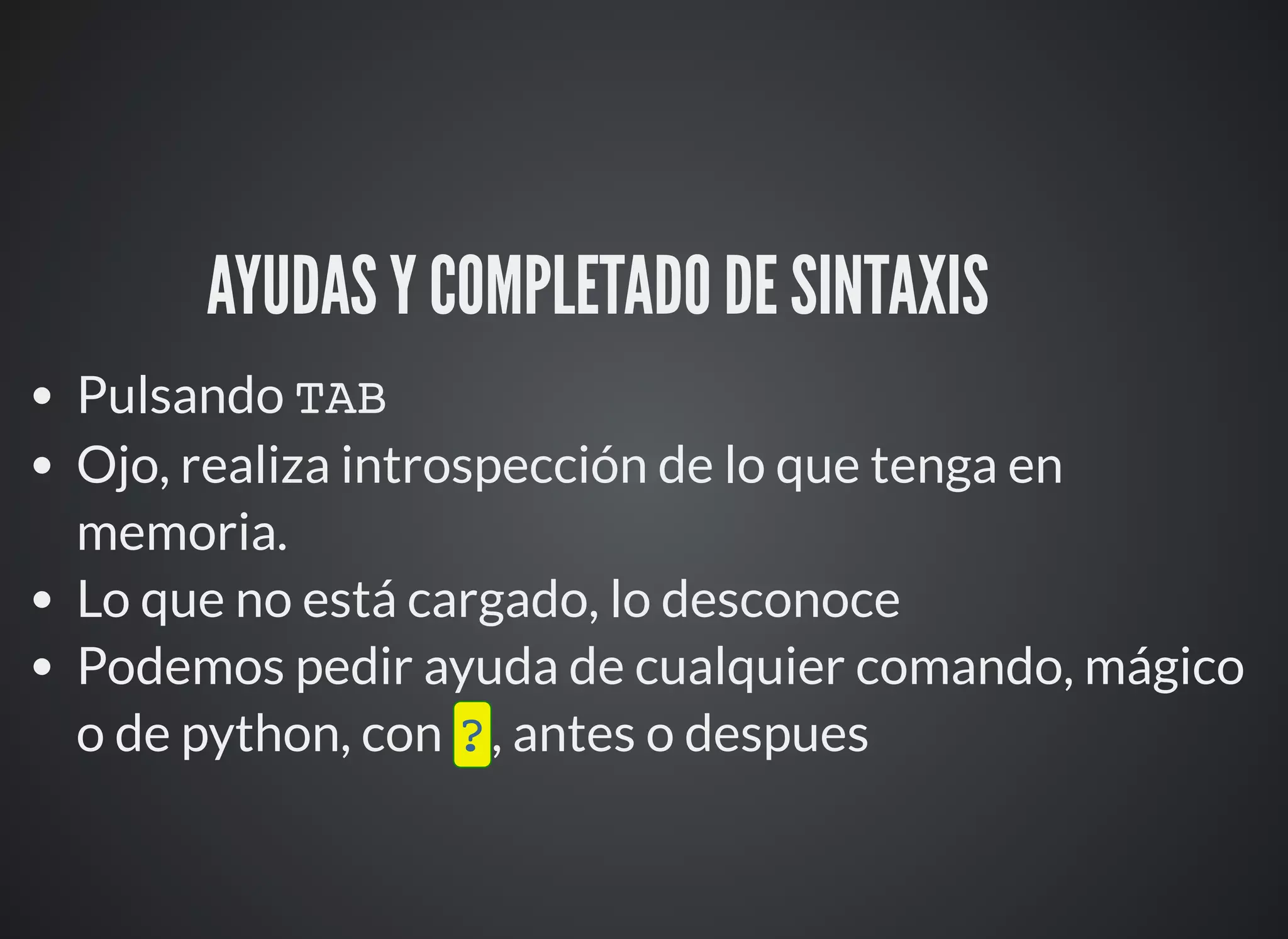 AYUDAS Y COMPLETADO DE SINTAXIS ⚙
Pulsando TAB
Ojo, realiza introspección de lo que tenga en
memoria.
Lo que no está cargado, lo desconoce
Podemos pedir ayuda de cualquier comando, mágico
o de python, con ?, antes o despues
 