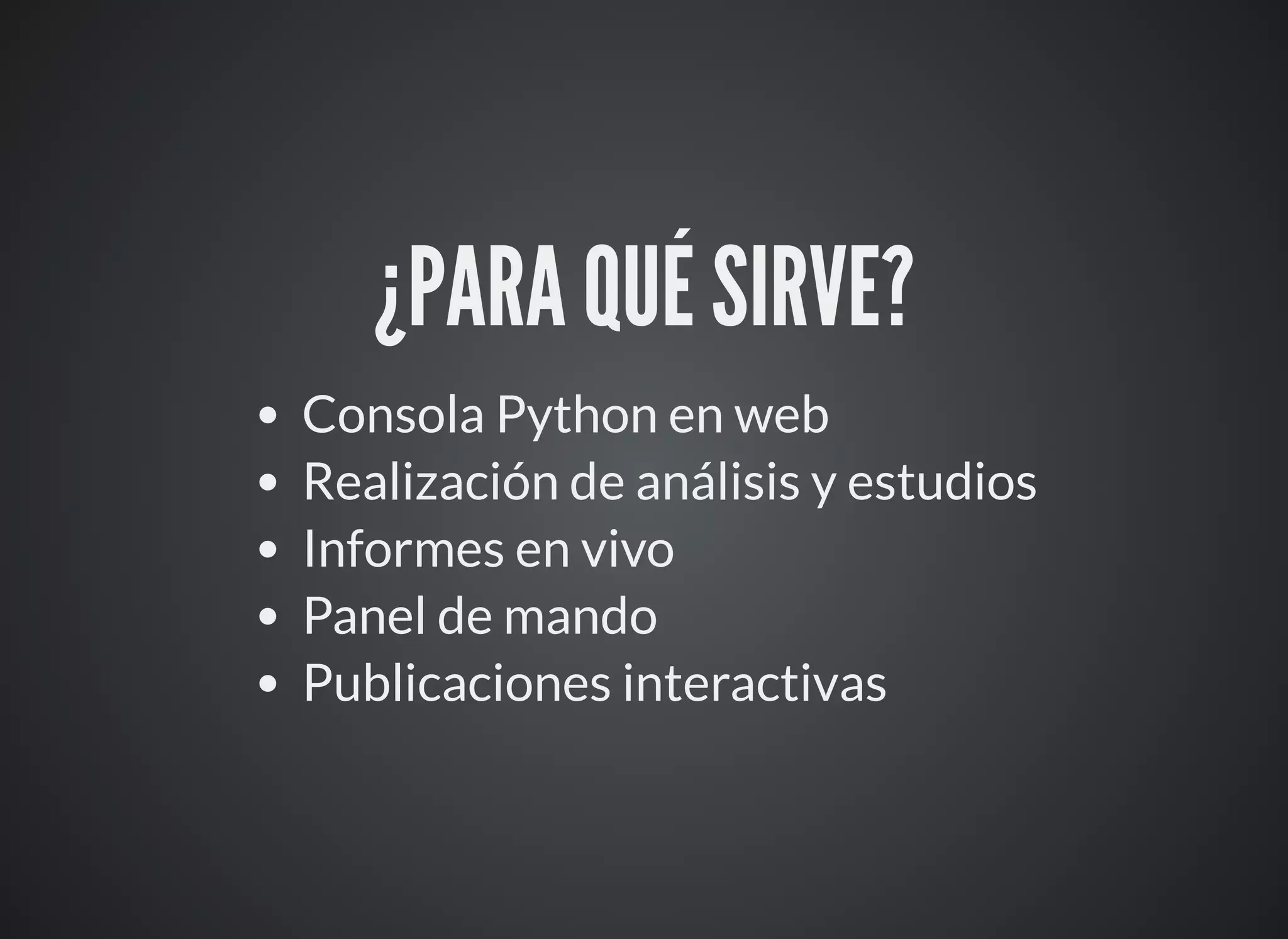 ¿PARA QUÉ SIRVE?
Consola Python en web
Realización de análisis y estudios
Informes en vivo
Panel de mando
Publicaciones interactivas
 