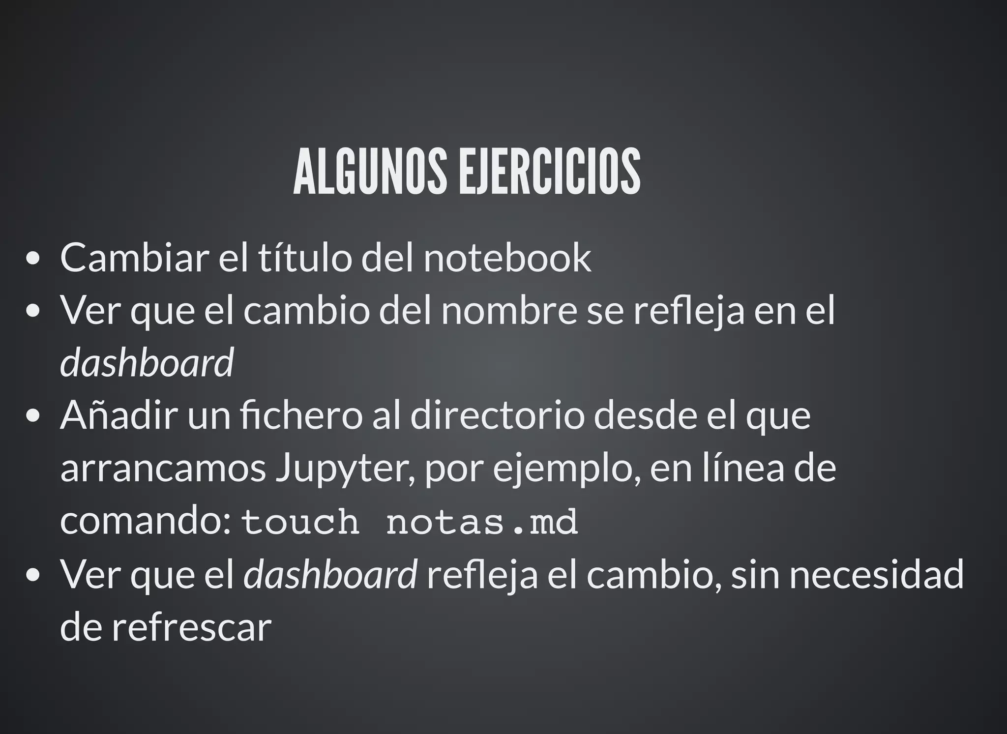 ALGUNOS EJERCICIOS ⚙
Cambiar el título del notebook
Ver que el cambio del nombre se re eja en el
dashboard
Añadir un chero al directorio desde el que
arrancamos Jupyter, por ejemplo, en línea de
comando: touch notas.md
Ver que el dashboard re eja el cambio, sin necesidad
de refrescar
 