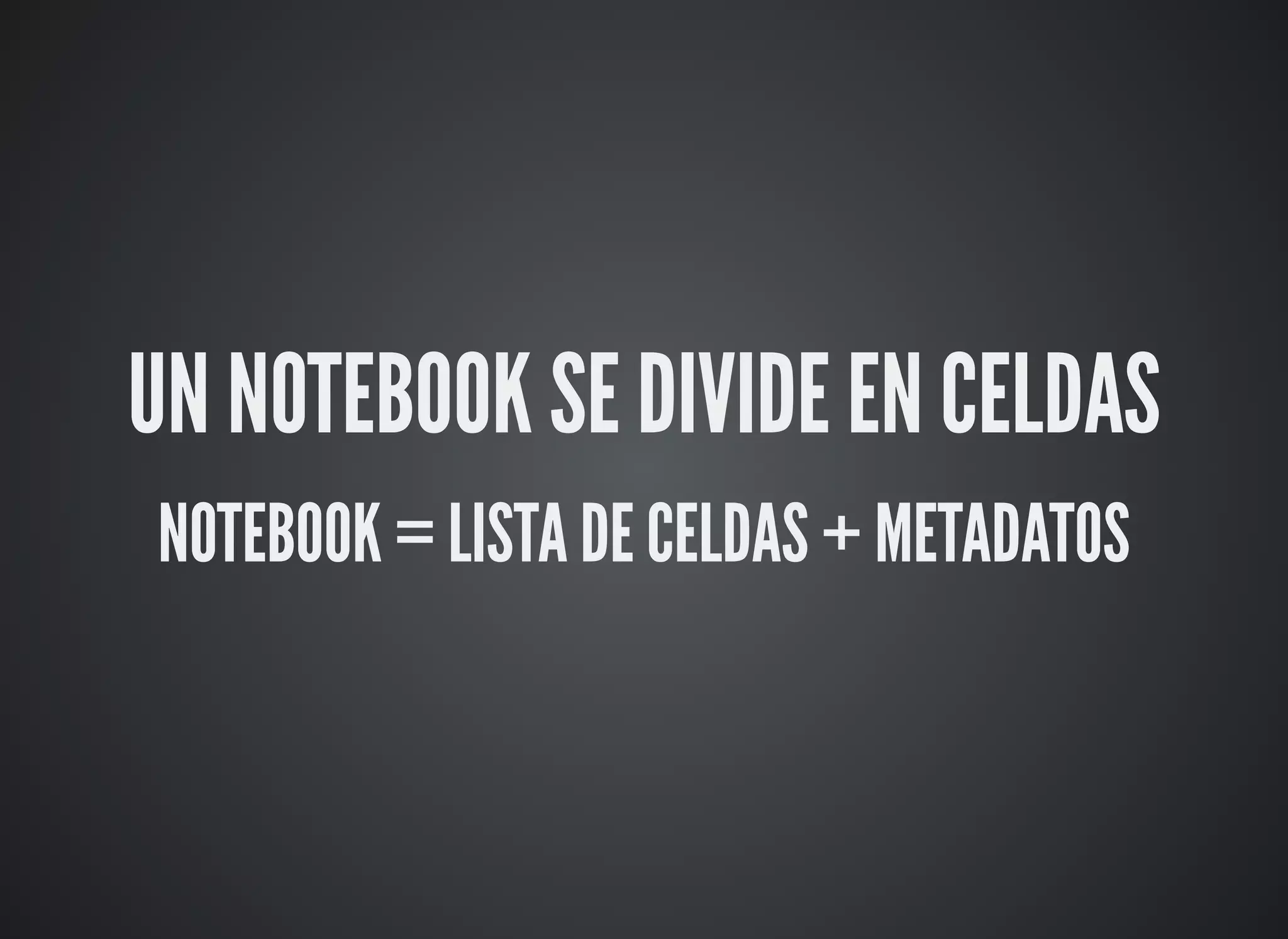 UN NOTEBOOK SE DIVIDE EN CELDAS
NOTEBOOK = LISTA DE CELDAS + METADATOS
 