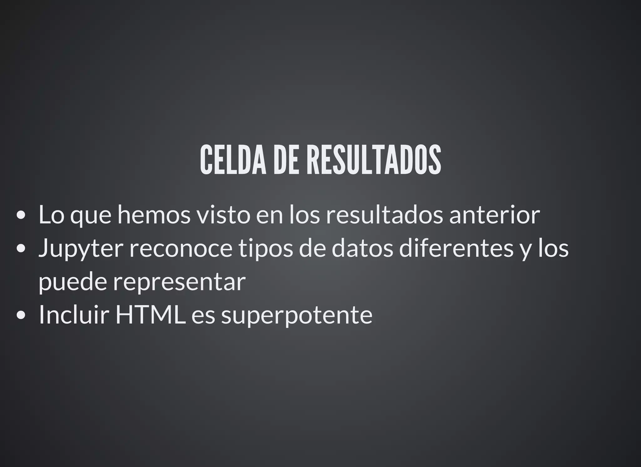 CELDA DE RESULTADOS
Lo que hemos visto en los resultados anterior
Jupyter reconoce tipos de datos diferentes y los
puede representar
Incluir HTML es superpotente
 
