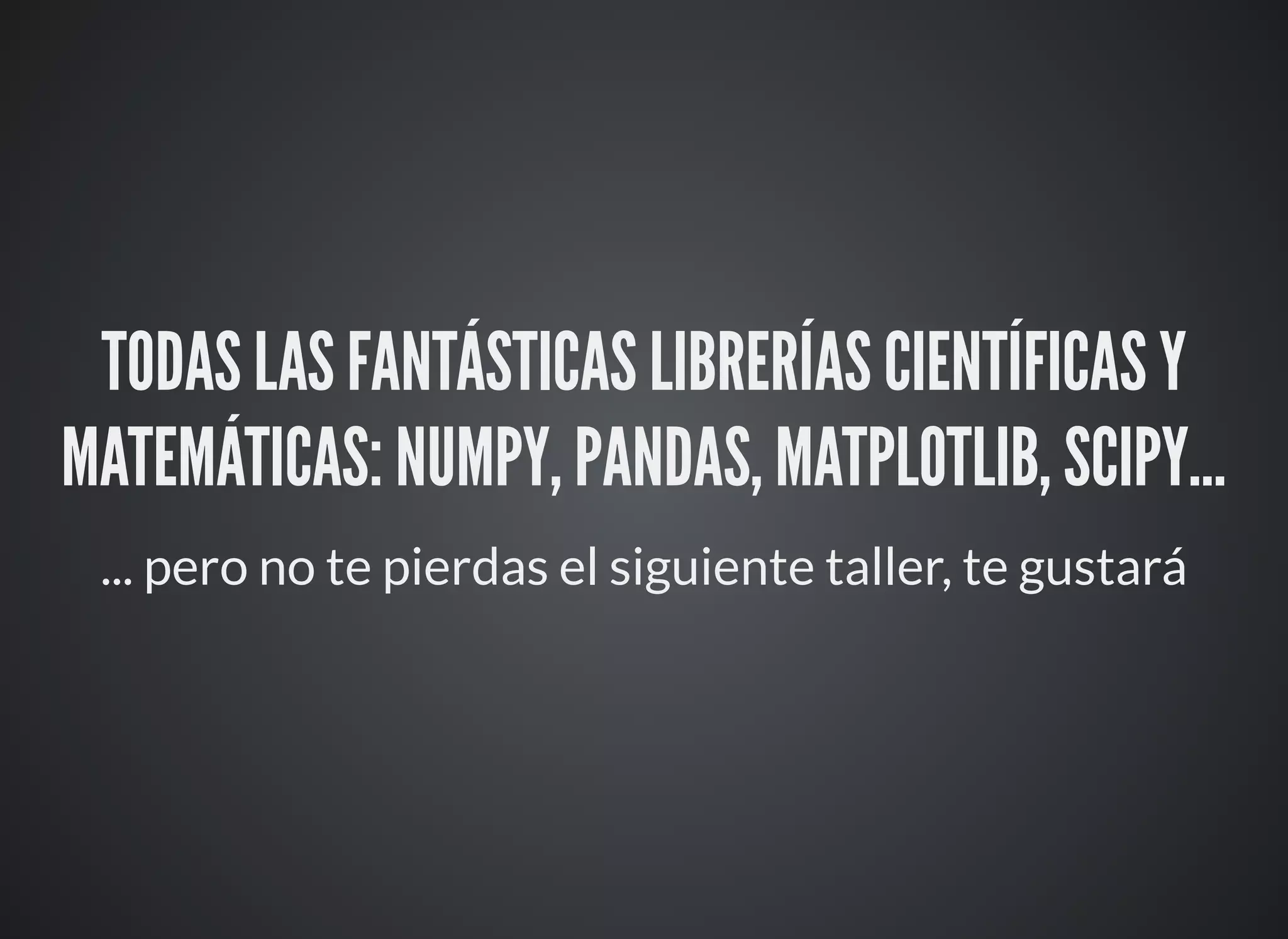 TODAS LAS FANTÁSTICAS LIBRERÍAS CIENTÍFICAS Y
MATEMÁTICAS: NUMPY, PANDAS, MATPLOTLIB, SCIPY...
... pero no te pierdas el siguiente taller, te gustará
 