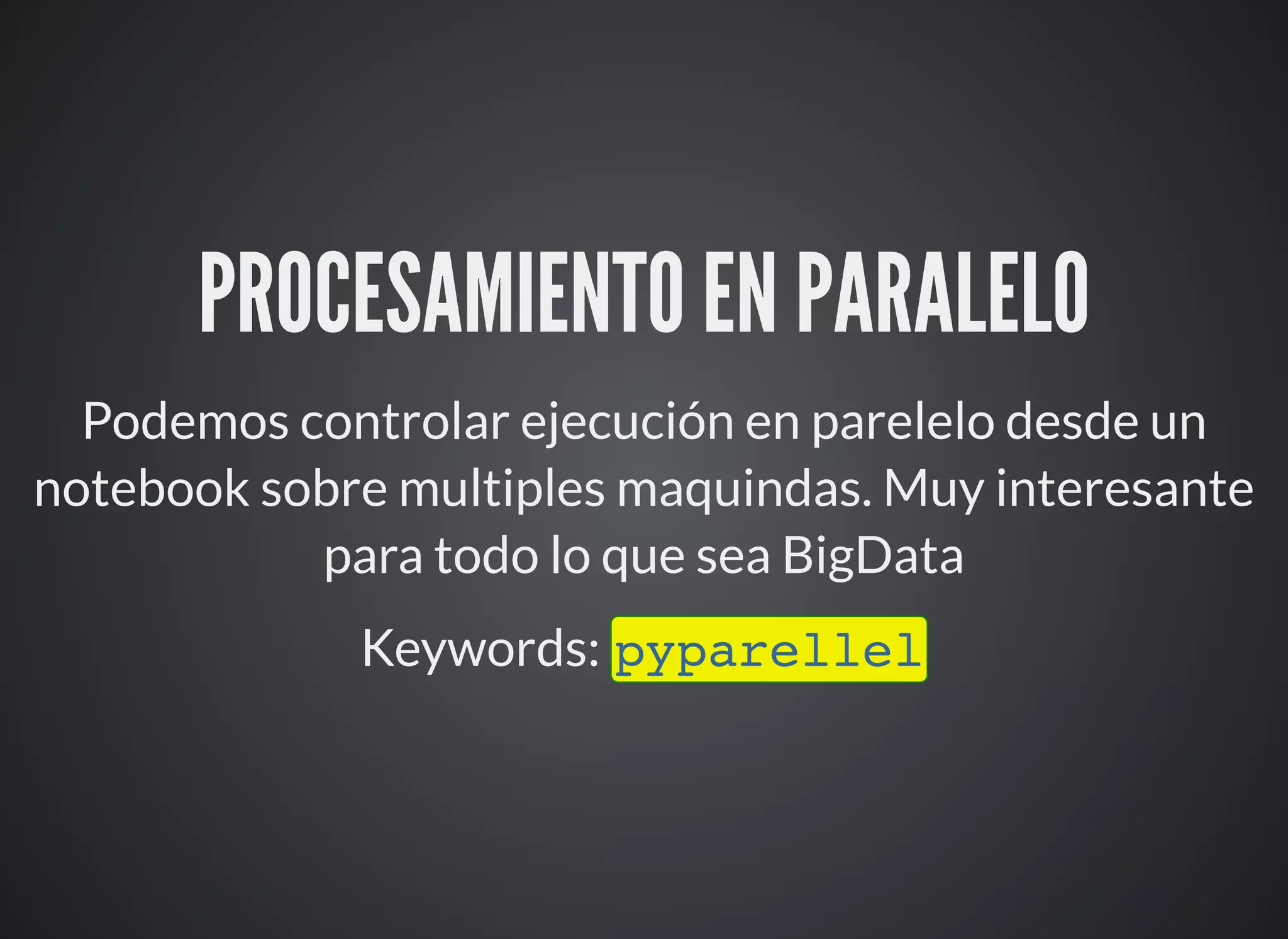 PROCESAMIENTO EN PARALELO
Podemos controlar ejecución en parelelo desde un
notebook sobre multiples maquindas. Muy interesante
para todo lo que sea BigData
Keywords: pyparellel
 