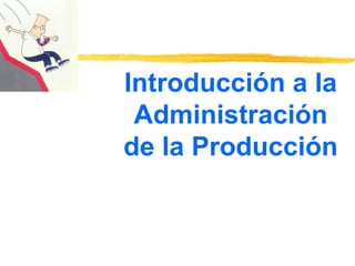 Introducción a la
Administración
de la Producción
 