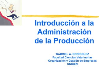 Introducción a la
Administración
de la Producción
GABRIEL A. RODRIGUEZ
Facultad Ciencias Veterinarias
Organización y Gestión de Empresas
UNICEN
 