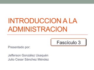 INTRODUCCION A LA
ADMINISTRACION
                             Fascículo 3
Presentado por:

Jefferson González Usaquén
Julio Cesar Sánchez Méndez
 