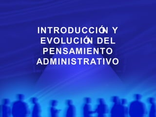 INTRODUCCIÓN Y
EVOLUCIÓN DEL
PENSAMIENTO
ADMINISTRATIVO
 