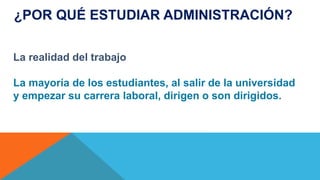 La realidad del trabajo
La mayoría de los estudiantes, al salir de la universidad
y empezar su carrera laboral, dirigen o son dirigidos.
¿POR QUÉ ESTUDIAR ADMINISTRACIÓN?
 
