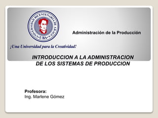 Administración de la Producción
INTRODUCCION A LA ADMINISTRACION
DE LOS SISTEMAS DE PRODUCCION
Profesora:
Ing. Marlene Gómez
 