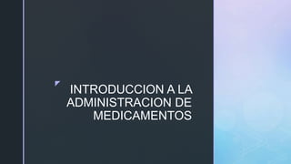 z
INTRODUCCION A LA
ADMINISTRACION DE
MEDICAMENTOS
 