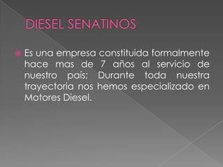    Es una empresa constituida formalmente
    hace mas de 7 años al servicio de
    nuestro país; Durante toda nuestra
    trayectoria nos hemos especializado en
    Motores Diesel.
 