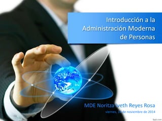 Introducción a la
Administración Moderna
de Personas
MDE Noritza Iveth Reyes Rosa
viernes, 14 de noviembre de 2014
 