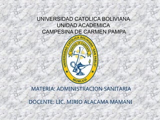 UNIVERSIDAD CATOLICA BOLIVIANA
UNIDAD ACADEMICA
CAMPESINA DE CARMEN PAMPA
MATERIA: ADMINISTRACION SANITARIA
DOCENTE: LIC. MIRIO ALACAMA MAMANI
 