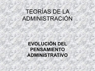 TEORÍAS DE LA
ADMINISTRACIÓN
EVOLUCIÓN DEL
PENSAMIENTO
ADMINISTRATIVO
 