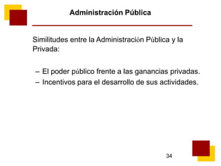 34
Administración Pública
Similitudes entre la Administración Pública y la
Privada:
– El poder público frente a las ganancias privadas.
– Incentivos para el desarrollo de sus actividades.
 