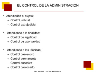 EL CONTROL DE LA ADMINISTRACIÓN
• Atendiendo al sujeto:
– Control judicial
– Control extrajudicial
• Atendiendo a la finalidad:
– Control de legalidad
– Control de oportunidad
• Atendiendo a las técnicas:
– Control preventivo
– Control permanente
– Control sucesivo
– Control provocado
 
