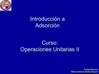 Introducción a
Adsorción
Curso:
Operaciones Unitarias II

Presentado por
Marco Antonio Núñez Esquer

 