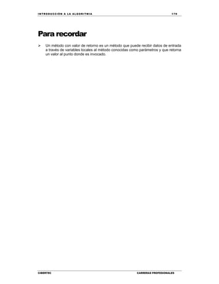 IN TRODU CCIÓN A LA ALGORITMIA 179
CIBERTEC CARRERAS PROFESIONALES
Para recordar
 Un método con valor de retorno es un método que puede recibir datos de entrada
a través de variables locales al método conocidas como parámetros y que retorna
un valor al punto donde es invocado.
 