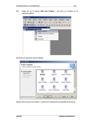 IN TRODU CCIÓN A LA ALGORITMIA 269
CIBERTEC CARRERAS PROFESIONALES
3.2 Haga clic en la opción Add new Project…, tal como se muestra en el
siguiente gráfico:
Aparecerá la siguiente caja de diálogo:
Notará varios íconos con la letra J. Cada ícono representa una plantilla de proyecto.
 