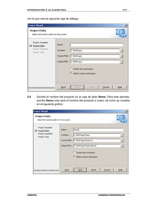 IN TRODU CCIÓN A LA ALGORITMIA 271
CIBERTEC CARRERAS PROFESIONALES
con lo que verá la siguiente caja de diálogo:
3.4 Escriba el nombre del proyecto en la caja de texto Name. Para este ejemplo,
escriba Demo (ese será el nombre del proyecto a crear), tal como se muestra
en el siguiente gráfico:
 