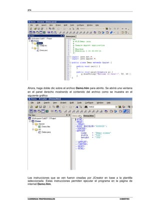 274
CARRERAS PROFESIONALES CIBERTEC
Ahora, haga doble clic sobre el archivo Demo.htm para abrirlo. Se abrirá una ventana
en el panel derecho mostrando el contenido del archivo como se muestra en el
siguiente gráfico:
Las instrucciones que se ven fueron creadas por JCreator en base a la plantilla
seleccionada. Estas instrucciones permiten ejecutar el programa en la página de
internet Demo.htm.
 