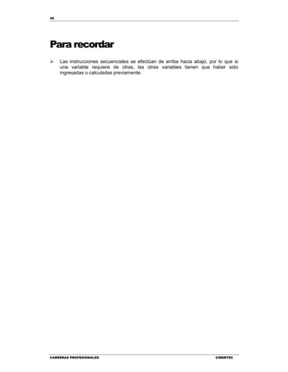 40
CARRERAS PROFESIONALES CIBERTEC
Para recordar
 Las instrucciones secuenciales se efectúan de arriba hacia abajo, por lo que si
una variable requiere de otras, las otras variables tienen que haber sido
ingresadas o calculadas previamente.
 