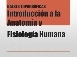 BAESES TOPOGRÁFICAS
Introducción a la
Anatomía y
Fisiología Humana
 