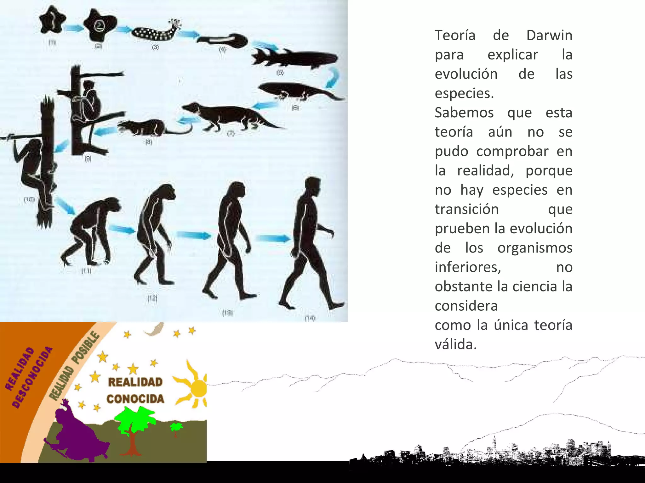 Teoría de Darwin
para explicar la
evolución de las
especies.
Sabemos que esta
teoría aún no se
pudo comprobar en
la realidad, porque
no hay especies en
transición        que
prueben la evolución
de los organismos
inferiores,        no
obstante la ciencia la
considera
como la única teoría
válida.
 