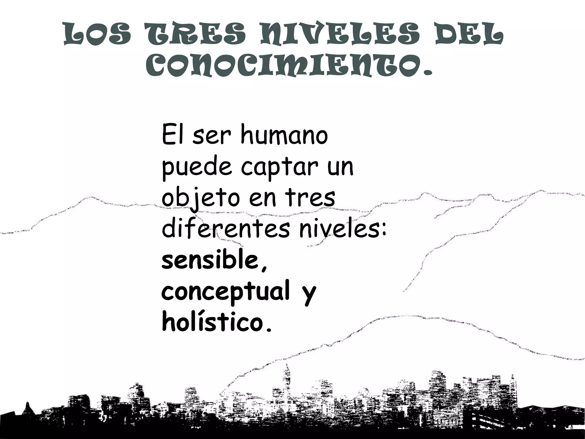 LOS TRES NIVELES DEL
    CONOCIMIENTO.

    El ser humano
    puede captar un
    objeto en tres
    diferentes niveles:
    sensible,
    conceptual y
    holístico.
 