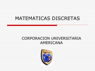 MATEMATICAS DISCRETAS 
CORPORACION UNIVERSITARIA 
AMERICANA 
 