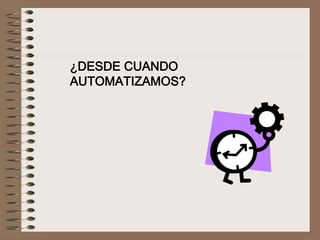 ¿DESDE CUANDO
AUTOMATIZAMOS?
 