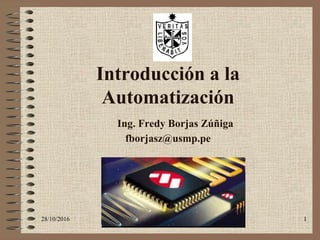 28/10/2016 1
Introducción a la
Automatización
Ing. Fredy Borjas Zúñiga
fborjasz@usmp.pe
 