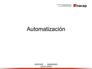 Automatización
DOCENTE INGENIERO
JULIO LÓPEZ
 
