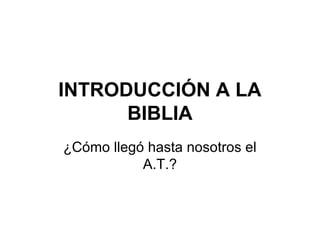 INTRODUCCIÓN A LA
BIBLIA
¿Cómo llegó hasta nosotros el
A.T.?

 