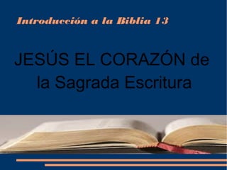Introducción a la Biblia 13
JESÚS EL CORAZÓN de
la Sagrada Escritura
 