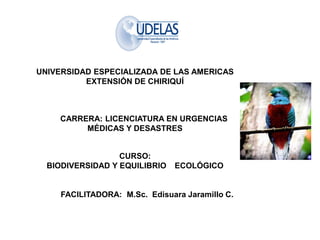 UNIVERSIDAD ESPECIALIZADA DE LAS AMERICAS
EXTENSIÓN DE CHIRIQUÍ
CARRERA: LICENCIATURA EN URGENCIAS
MÉDICAS Y DESASTRES
CURSO:
BIODIVERSIDAD Y EQUILIBRIO ECOLÓGICO
FACILITADORA: M.Sc. Edisuara Jaramillo C.
 