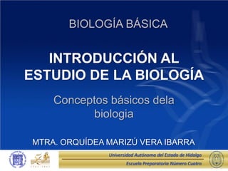 Escuela Preparatoria Número Cuatro
Universidad Autónoma del Estado de Hidalgo
INTRODUCCIÓN AL
ESTUDIO DE LA BIOLOGÍA
Conceptos básicos dela
biologia
BIOLOGÍA BÁSICA
MTRA. ORQUÍDEA MARIZÚ VERA IBARRA
 