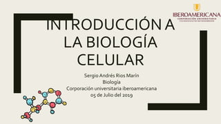 INTRODUCCIÓN A
LA BIOLOGÍA
CELULAR
Sergio Andrés Rios Marín
Biología
Corporación universitaria iberoamericana
05 de Julio del 2019
 
