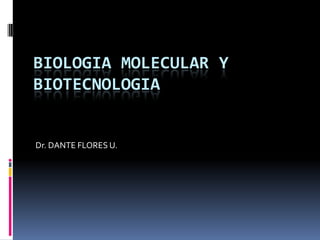 BIOLOGIA MOLECULAR Y
BIOTECNOLOGIA


Dr. DANTE FLORES U.
 