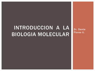 Dr. Dante
Flores U.
INTRODUCCION A LA
BIOLOGIA MOLECULAR
 