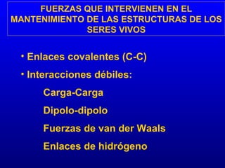 FUERZAS QUE INTERVIENEN EN EL MANTENIMIENTO DE LAS ESTRUCTURAS DE LOS SERES VIVOS Enlaces covalentes (C-C) Interacciones débiles: Carga-Carga Dipolo-dipolo Fuerzas de van der Waals Enlaces de hidrógeno 