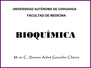 UNIVERSIDAD AUTÓNOMA DE CHIHUAHUA

       FACULTAD DE MEDICINA




 BIOQUÍMICA

M. en C. Susana Aideé González Chávez
 